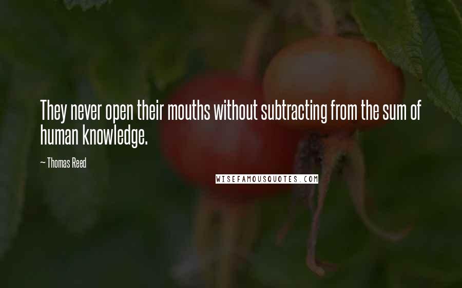 Thomas Reed Quotes: They never open their mouths without subtracting from the sum of human knowledge.