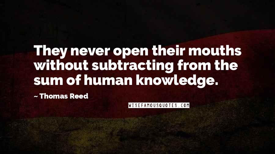 Thomas Reed Quotes: They never open their mouths without subtracting from the sum of human knowledge.