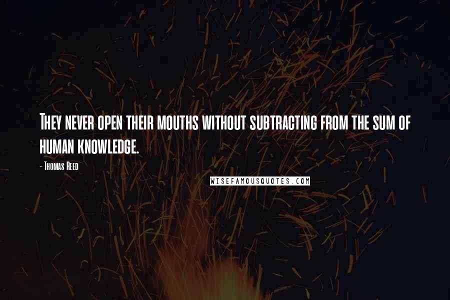 Thomas Reed Quotes: They never open their mouths without subtracting from the sum of human knowledge.