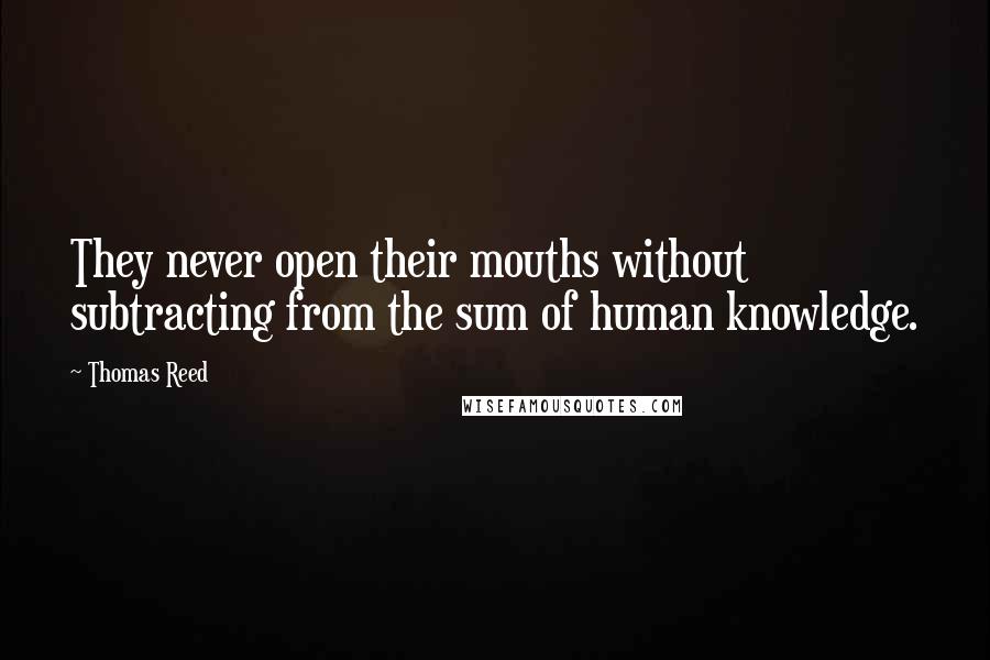 Thomas Reed Quotes: They never open their mouths without subtracting from the sum of human knowledge.