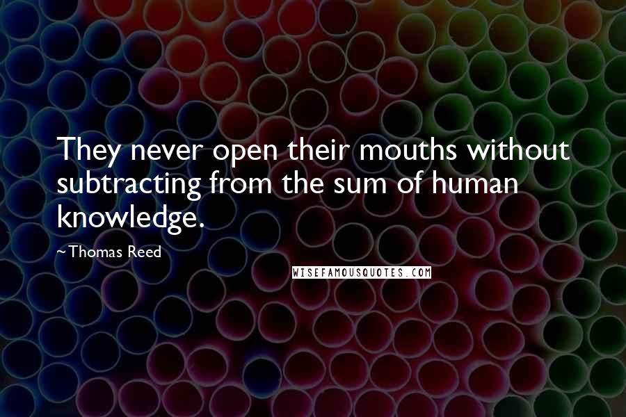 Thomas Reed Quotes: They never open their mouths without subtracting from the sum of human knowledge.