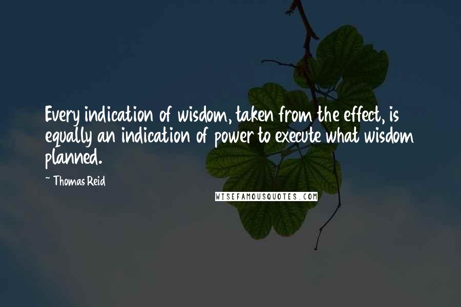 Thomas Reid Quotes: Every indication of wisdom, taken from the effect, is equally an indication of power to execute what wisdom planned.