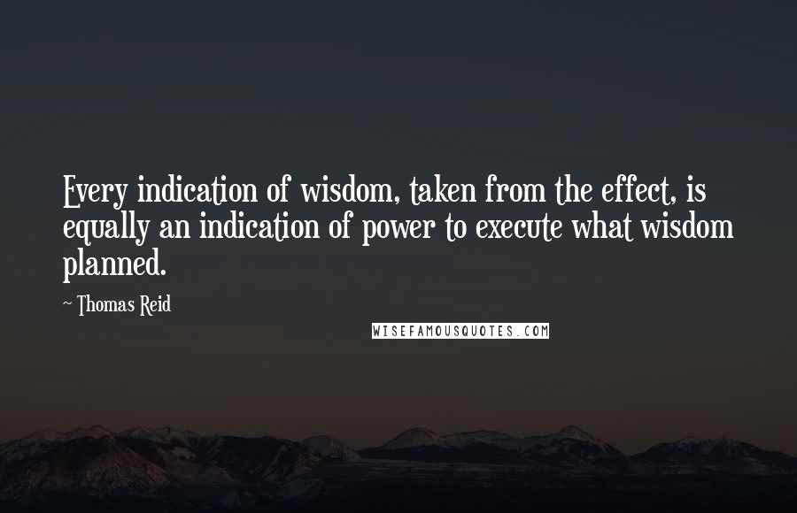 Thomas Reid Quotes: Every indication of wisdom, taken from the effect, is equally an indication of power to execute what wisdom planned.