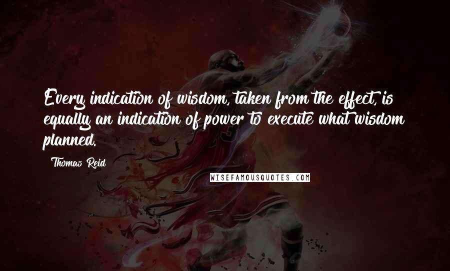 Thomas Reid Quotes: Every indication of wisdom, taken from the effect, is equally an indication of power to execute what wisdom planned.