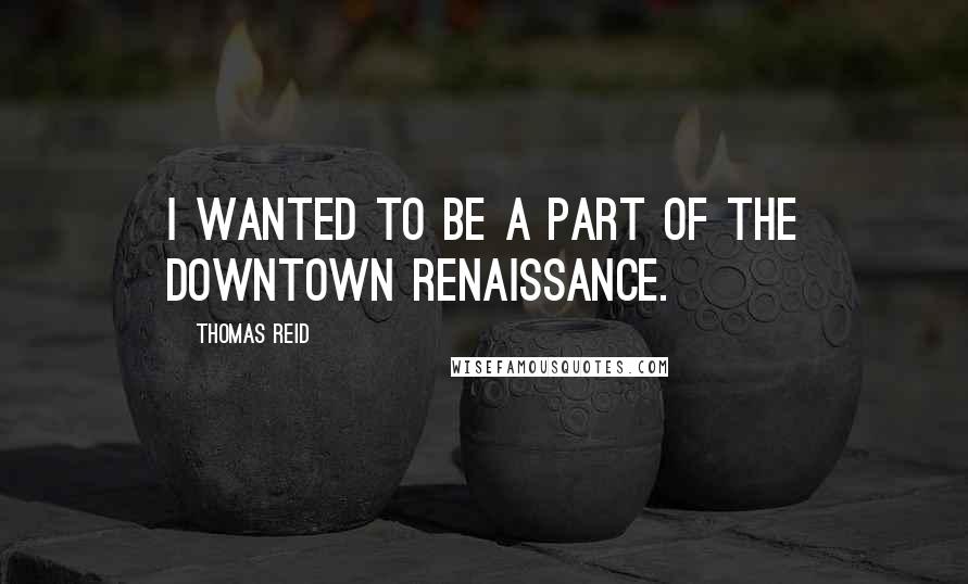 Thomas Reid Quotes: I wanted to be a part of the downtown renaissance.