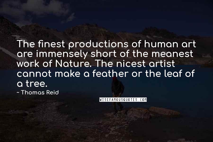 Thomas Reid Quotes: The finest productions of human art are immensely short of the meanest work of Nature. The nicest artist cannot make a feather or the leaf of a tree.