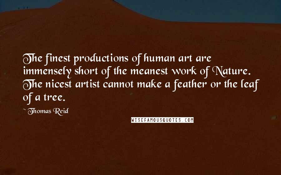 Thomas Reid Quotes: The finest productions of human art are immensely short of the meanest work of Nature. The nicest artist cannot make a feather or the leaf of a tree.