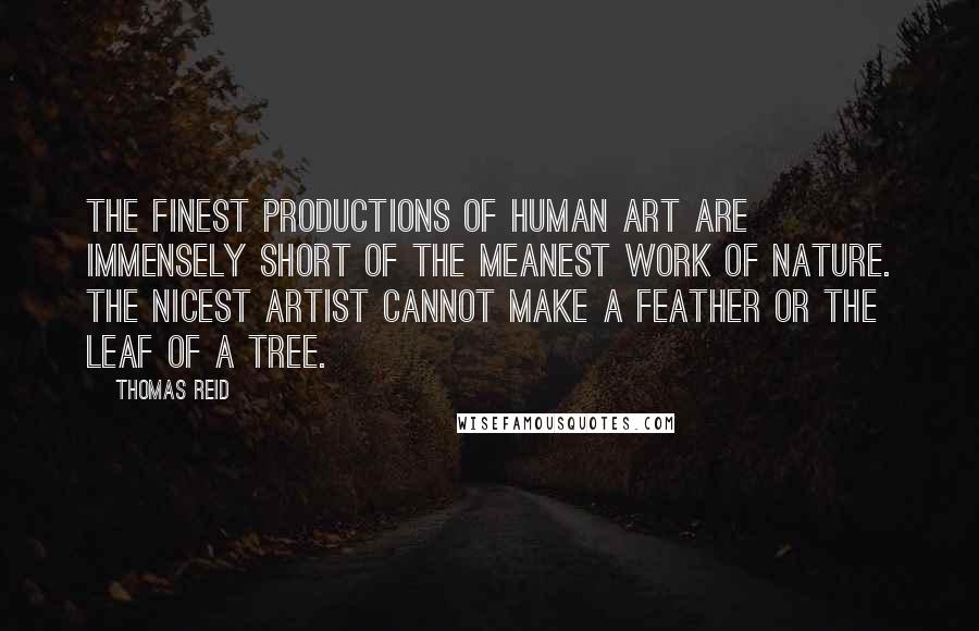 Thomas Reid Quotes: The finest productions of human art are immensely short of the meanest work of Nature. The nicest artist cannot make a feather or the leaf of a tree.