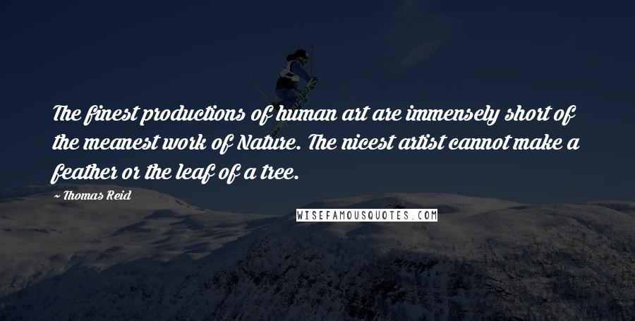 Thomas Reid Quotes: The finest productions of human art are immensely short of the meanest work of Nature. The nicest artist cannot make a feather or the leaf of a tree.