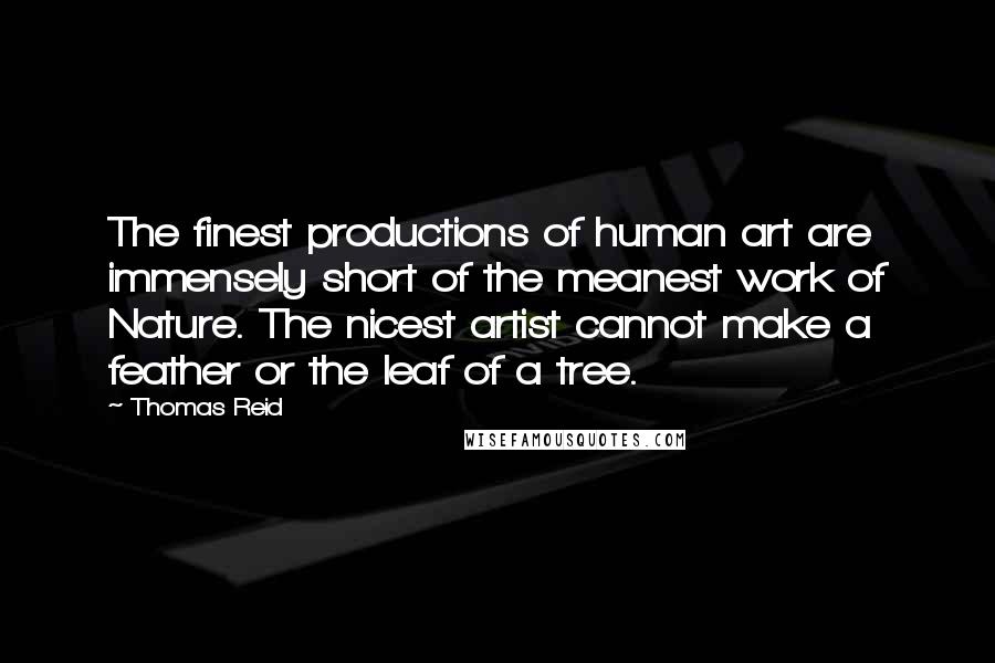 Thomas Reid Quotes: The finest productions of human art are immensely short of the meanest work of Nature. The nicest artist cannot make a feather or the leaf of a tree.