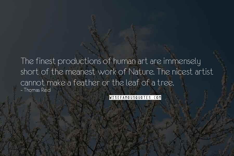Thomas Reid Quotes: The finest productions of human art are immensely short of the meanest work of Nature. The nicest artist cannot make a feather or the leaf of a tree.