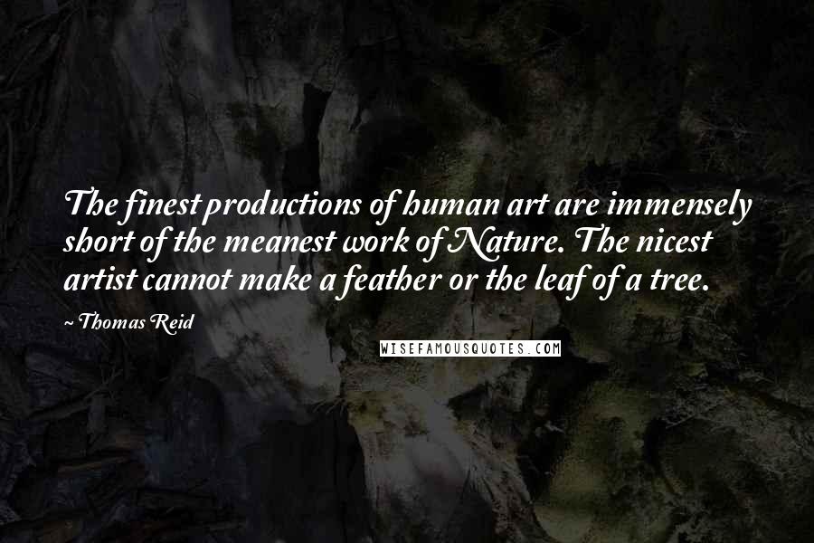 Thomas Reid Quotes: The finest productions of human art are immensely short of the meanest work of Nature. The nicest artist cannot make a feather or the leaf of a tree.