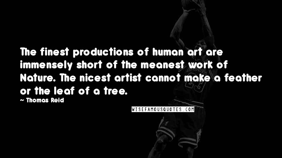 Thomas Reid Quotes: The finest productions of human art are immensely short of the meanest work of Nature. The nicest artist cannot make a feather or the leaf of a tree.