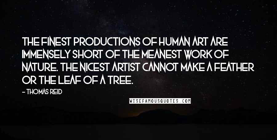 Thomas Reid Quotes: The finest productions of human art are immensely short of the meanest work of Nature. The nicest artist cannot make a feather or the leaf of a tree.