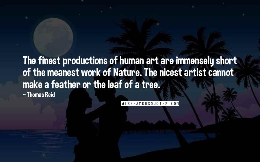 Thomas Reid Quotes: The finest productions of human art are immensely short of the meanest work of Nature. The nicest artist cannot make a feather or the leaf of a tree.