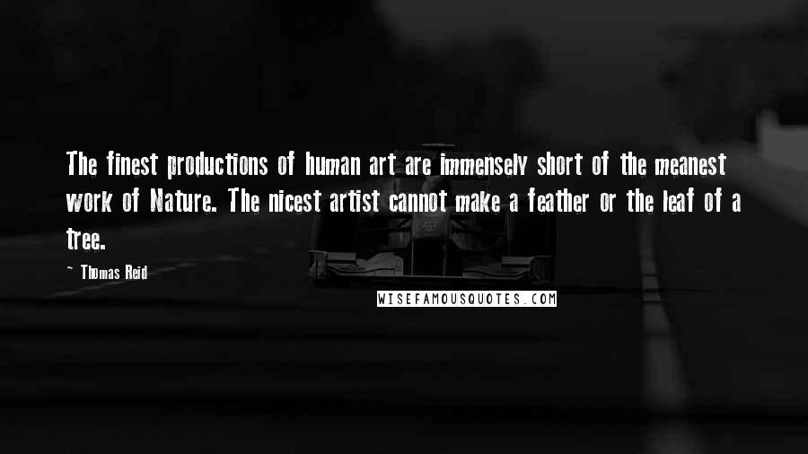 Thomas Reid Quotes: The finest productions of human art are immensely short of the meanest work of Nature. The nicest artist cannot make a feather or the leaf of a tree.