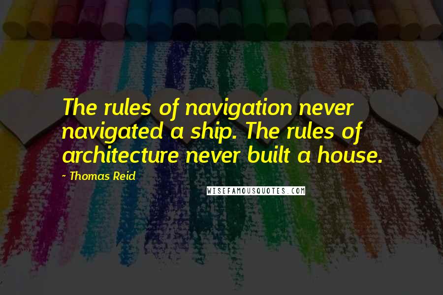 Thomas Reid Quotes: The rules of navigation never navigated a ship. The rules of architecture never built a house.