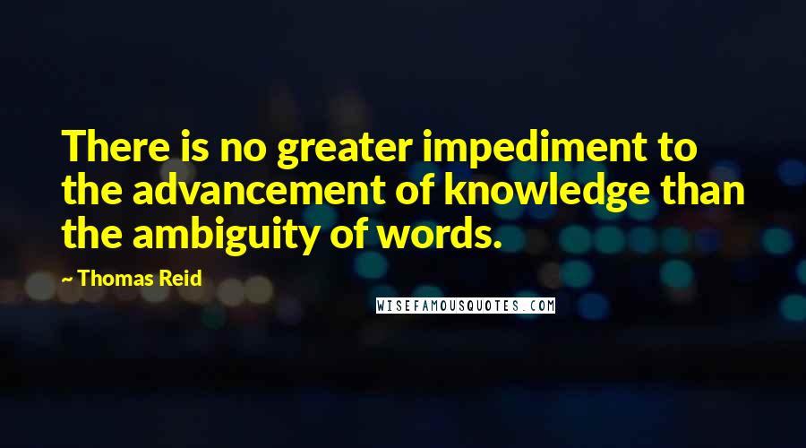 Thomas Reid Quotes: There is no greater impediment to the advancement of knowledge than the ambiguity of words.