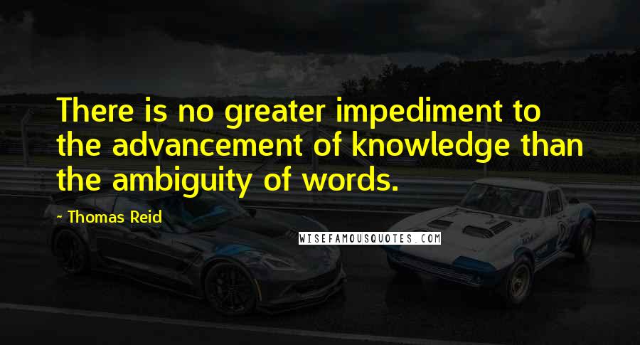 Thomas Reid Quotes: There is no greater impediment to the advancement of knowledge than the ambiguity of words.