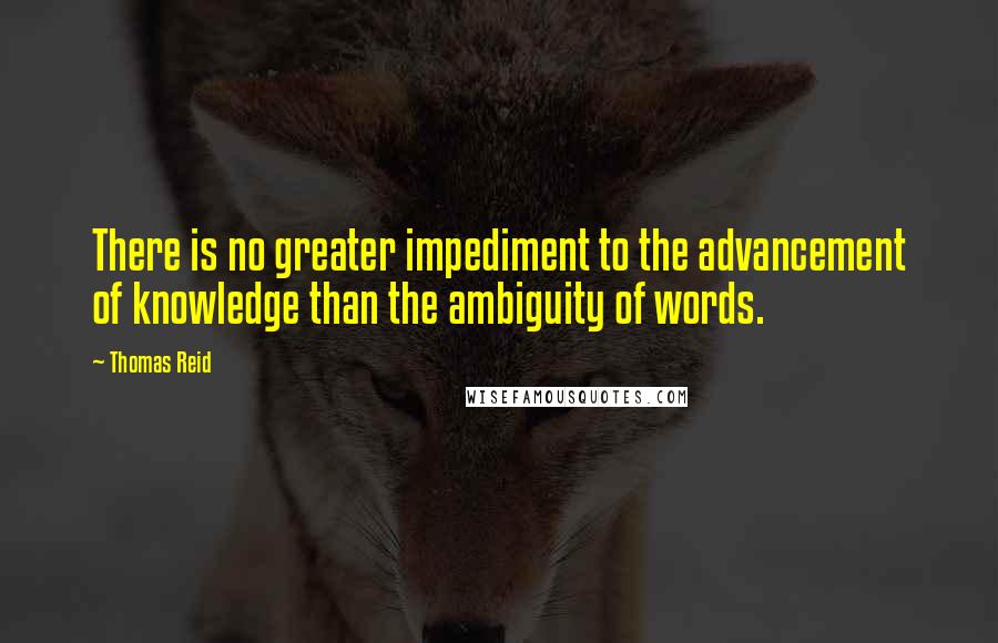 Thomas Reid Quotes: There is no greater impediment to the advancement of knowledge than the ambiguity of words.