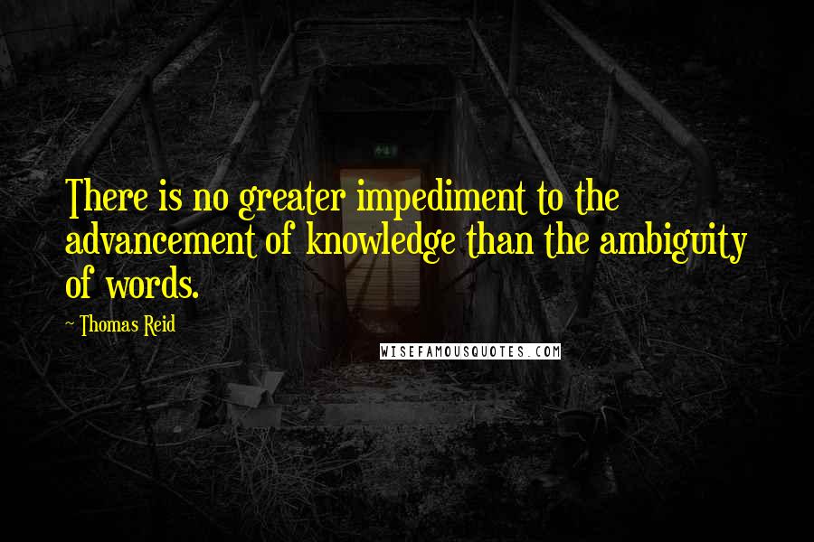 Thomas Reid Quotes: There is no greater impediment to the advancement of knowledge than the ambiguity of words.