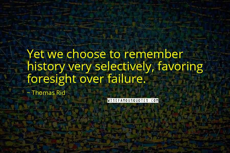 Thomas Rid Quotes: Yet we choose to remember history very selectively, favoring foresight over failure.