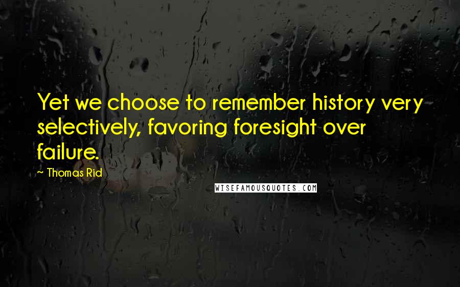 Thomas Rid Quotes: Yet we choose to remember history very selectively, favoring foresight over failure.