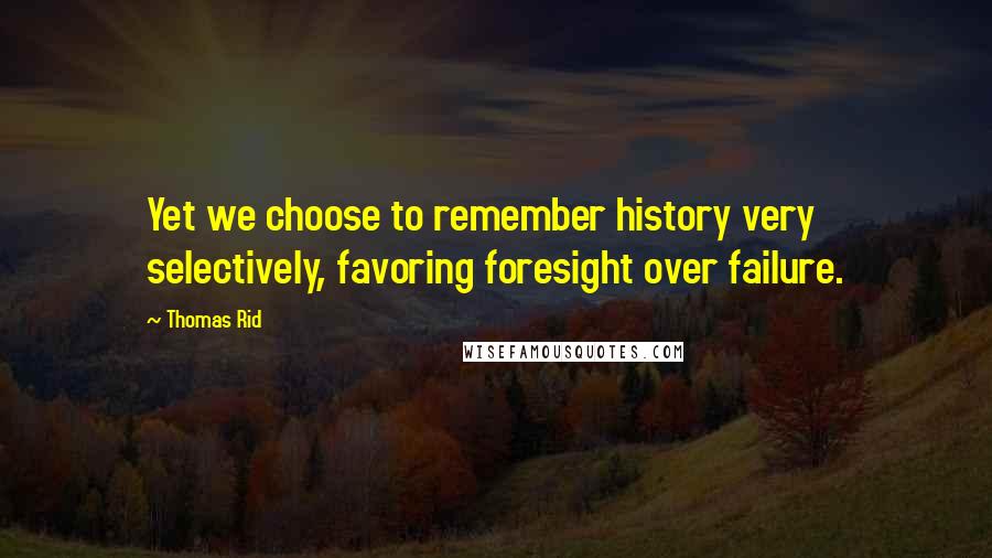 Thomas Rid Quotes: Yet we choose to remember history very selectively, favoring foresight over failure.