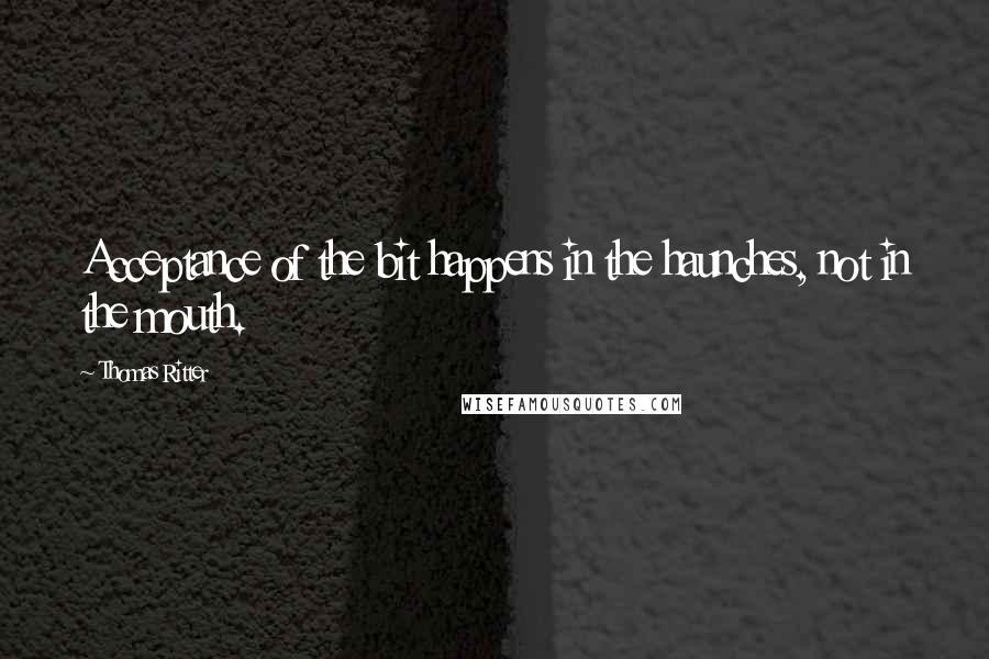 Thomas Ritter Quotes: Acceptance of the bit happens in the haunches, not in the mouth.