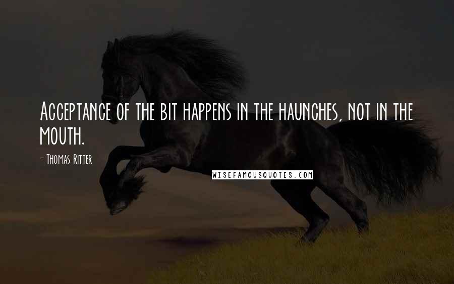 Thomas Ritter Quotes: Acceptance of the bit happens in the haunches, not in the mouth.