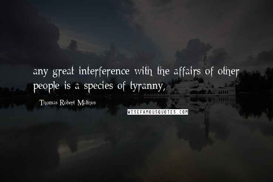 Thomas Robert Malthus Quotes: any great interference with the affairs of other people is a species of tyranny,