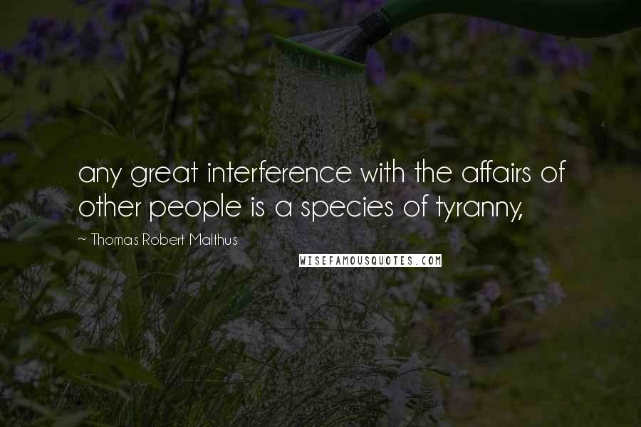 Thomas Robert Malthus Quotes: any great interference with the affairs of other people is a species of tyranny,