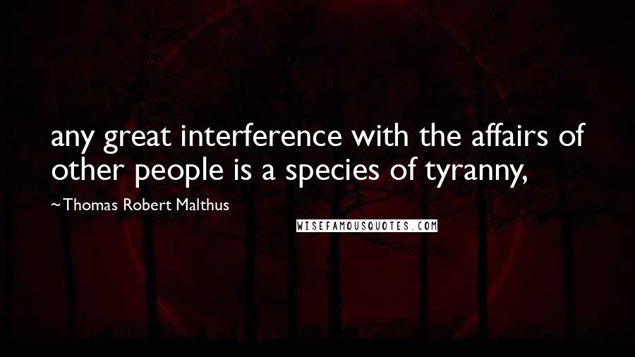 Thomas Robert Malthus Quotes: any great interference with the affairs of other people is a species of tyranny,