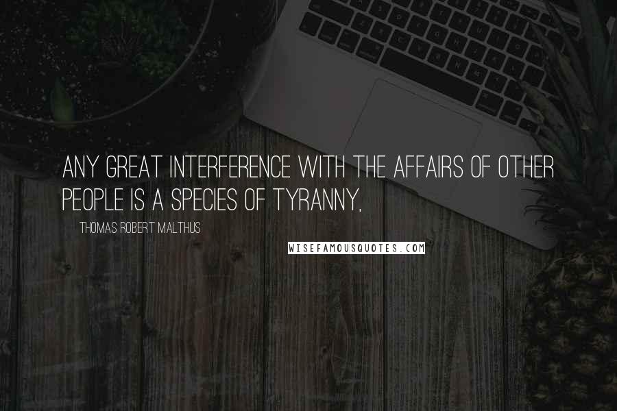 Thomas Robert Malthus Quotes: any great interference with the affairs of other people is a species of tyranny,