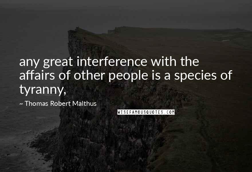 Thomas Robert Malthus Quotes: any great interference with the affairs of other people is a species of tyranny,