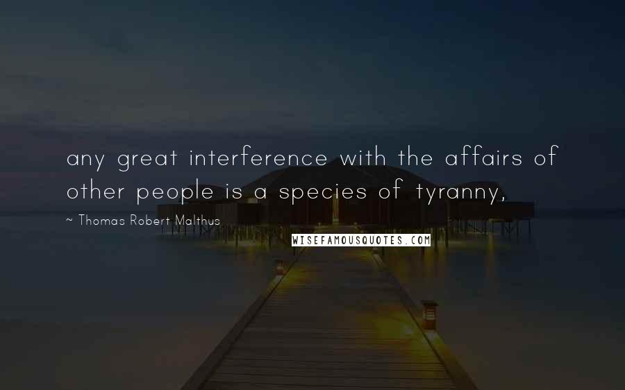 Thomas Robert Malthus Quotes: any great interference with the affairs of other people is a species of tyranny,