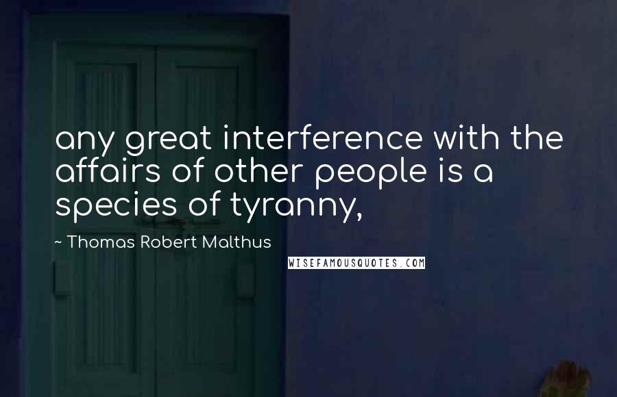 Thomas Robert Malthus Quotes: any great interference with the affairs of other people is a species of tyranny,