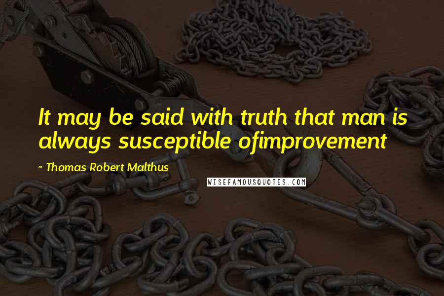 Thomas Robert Malthus Quotes: It may be said with truth that man is always susceptible ofimprovement