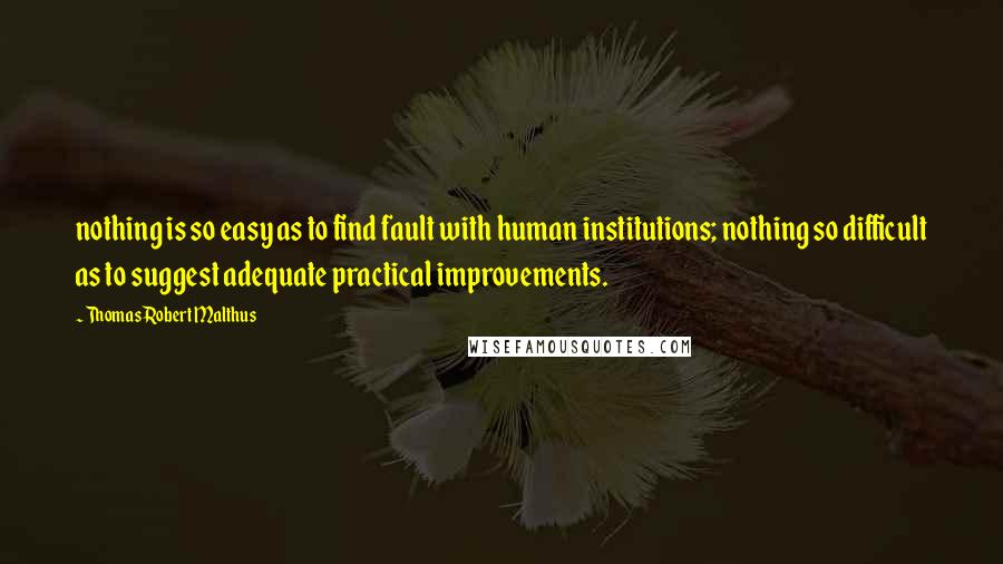 Thomas Robert Malthus Quotes: nothing is so easy as to find fault with human institutions; nothing so difficult as to suggest adequate practical improvements.