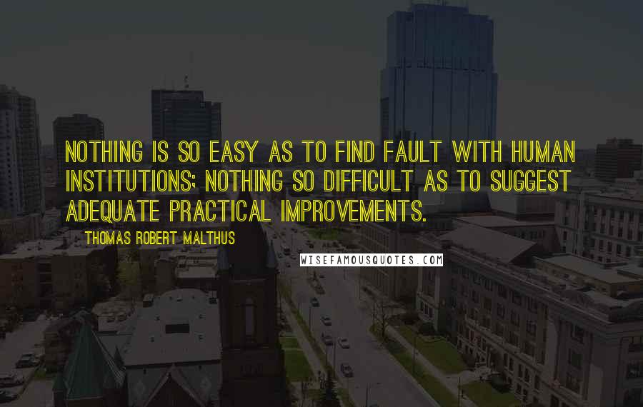 Thomas Robert Malthus Quotes: nothing is so easy as to find fault with human institutions; nothing so difficult as to suggest adequate practical improvements.