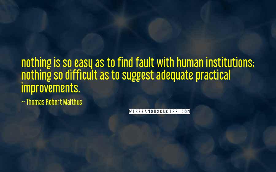 Thomas Robert Malthus Quotes: nothing is so easy as to find fault with human institutions; nothing so difficult as to suggest adequate practical improvements.