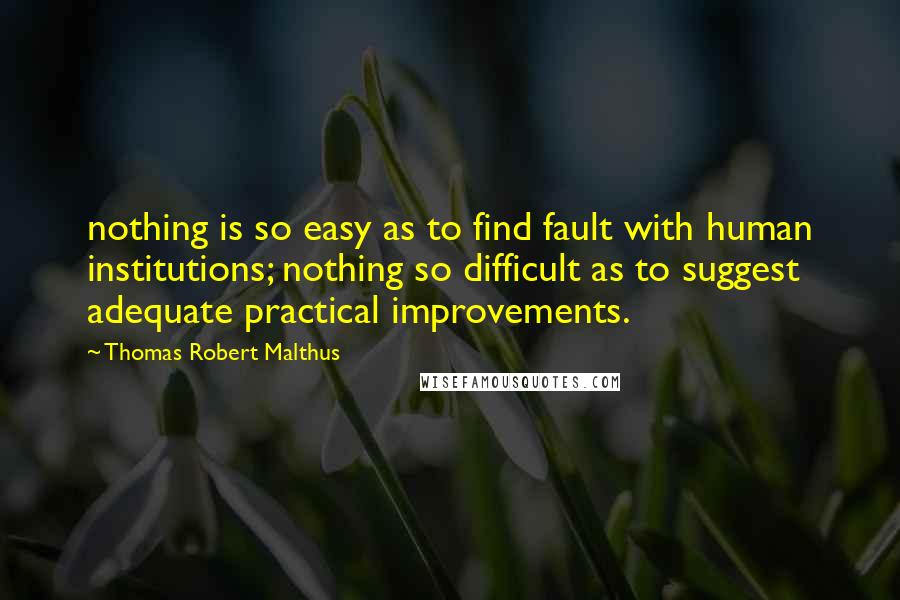 Thomas Robert Malthus Quotes: nothing is so easy as to find fault with human institutions; nothing so difficult as to suggest adequate practical improvements.