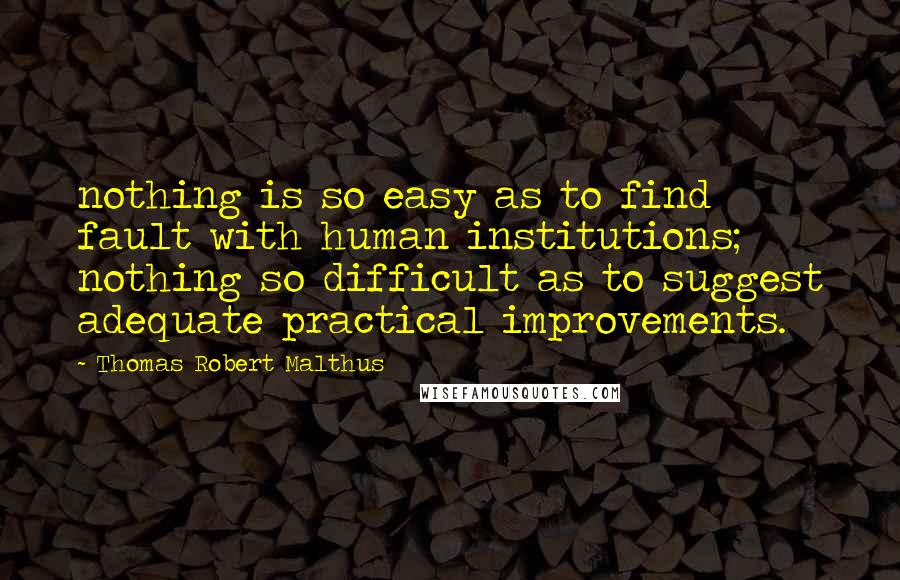 Thomas Robert Malthus Quotes: nothing is so easy as to find fault with human institutions; nothing so difficult as to suggest adequate practical improvements.