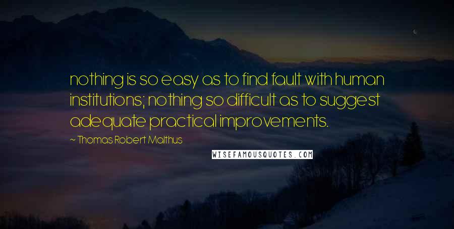 Thomas Robert Malthus Quotes: nothing is so easy as to find fault with human institutions; nothing so difficult as to suggest adequate practical improvements.