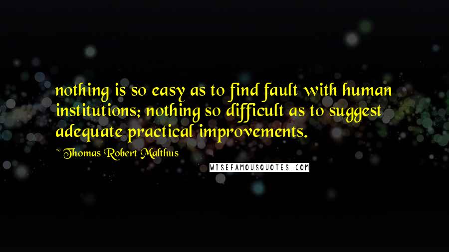 Thomas Robert Malthus Quotes: nothing is so easy as to find fault with human institutions; nothing so difficult as to suggest adequate practical improvements.