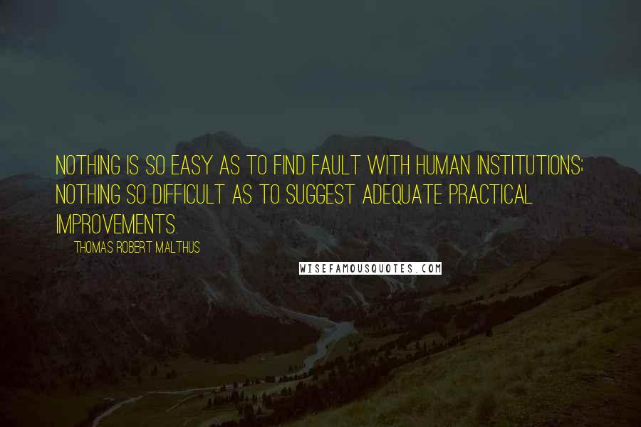 Thomas Robert Malthus Quotes: nothing is so easy as to find fault with human institutions; nothing so difficult as to suggest adequate practical improvements.