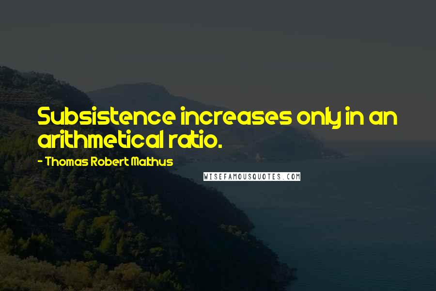 Thomas Robert Malthus Quotes: Subsistence increases only in an arithmetical ratio.