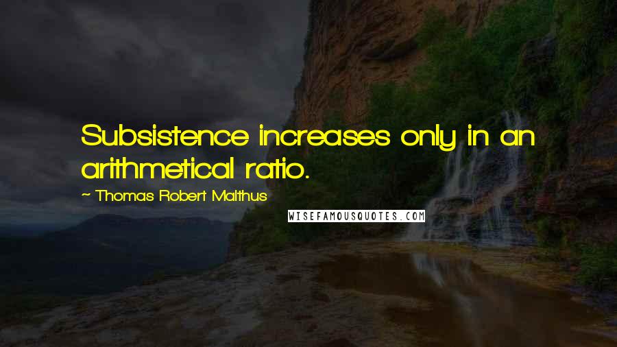 Thomas Robert Malthus Quotes: Subsistence increases only in an arithmetical ratio.