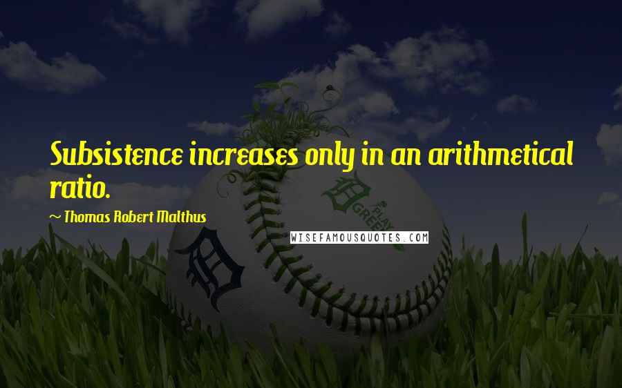 Thomas Robert Malthus Quotes: Subsistence increases only in an arithmetical ratio.