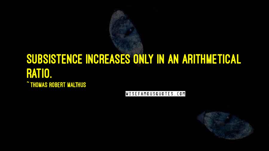 Thomas Robert Malthus Quotes: Subsistence increases only in an arithmetical ratio.